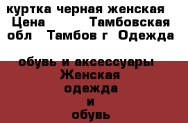 куртка черная женская › Цена ­ 500 - Тамбовская обл., Тамбов г. Одежда, обувь и аксессуары » Женская одежда и обувь   